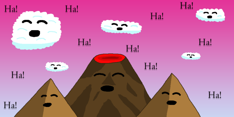 Two mountains with a volcano in-between them and five clouds in the pink sky laughing. The word ha is all over. The laughter is representative of the power of comedic scenes.